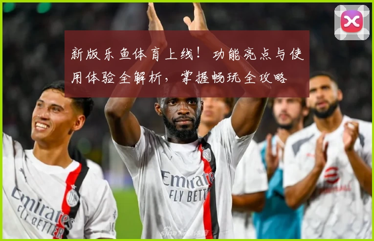 新版乐鱼体育上线！功能亮点与使用体验全解析，掌握畅玩全攻略