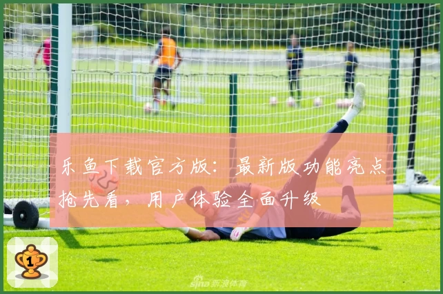 乐鱼下载官方版：最新版功能亮点抢先看，用户体验全面升级