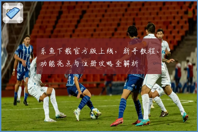 乐鱼下载官方版上线，新手教程、功能亮点与注册攻略全解析