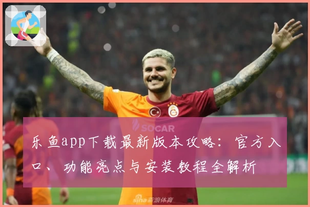 乐鱼app下载最新版本攻略：官方入口、功能亮点与安装教程全解析