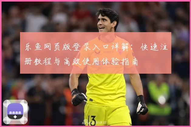乐鱼网页版登录入口详解：快速注册教程与高效使用体验指南