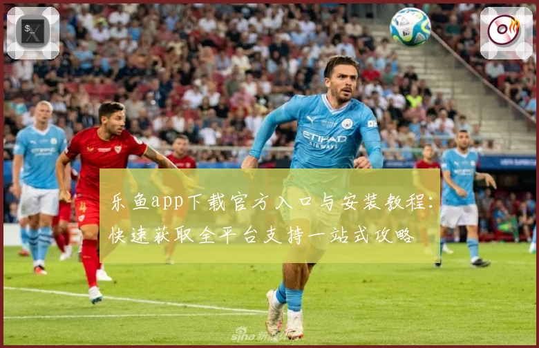 乐鱼app下载官方入口与安装教程:快速获取全平台支持一站式攻略