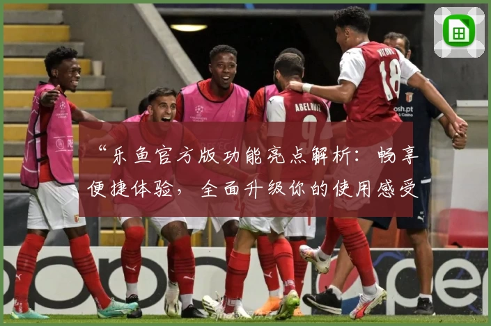 “乐鱼官方版功能亮点解析：畅享便捷体验，全面升级你的使用感受”
